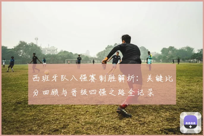 西班牙队八强赛制胜解析：关键比分回顾与晋级四强之路全记录