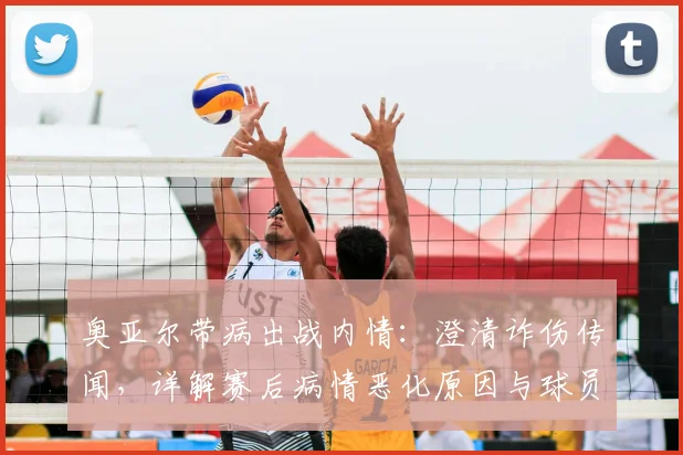 奥亚尔带病出战内情：澄清诈伤传闻，详解赛后病情恶化原因与球员健康风险