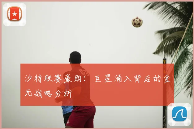 沙特联赛豪购：巨星涌入背后的金元战略分析