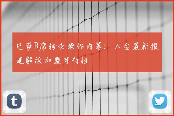 巴萨B席转会操作内幕:六台最新报道解读加盟可行性