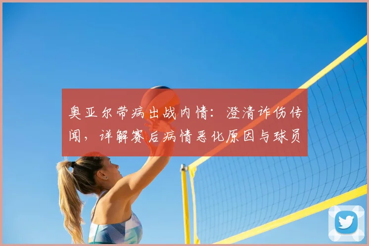 奥亚尔带病出战内情:澄清诈伤传闻,详解赛后病情恶化原因与球员健康风险