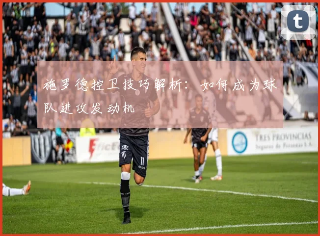 施罗德控卫技巧解析:如何成为球队进攻发动机