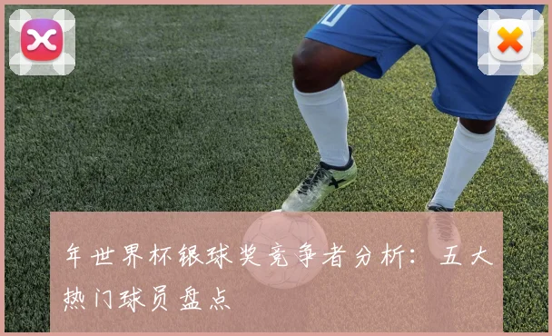 年世界杯银球奖竞争者分析：五大热门球员盘点