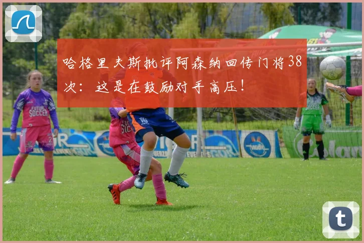 哈格里夫斯批评阿森纳回传门将38次：这是在鼓励对手高压！