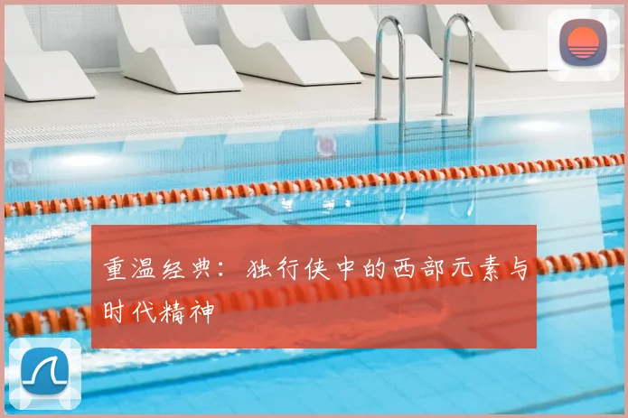 重温经典：独行侠中的西部元素与时代精神
