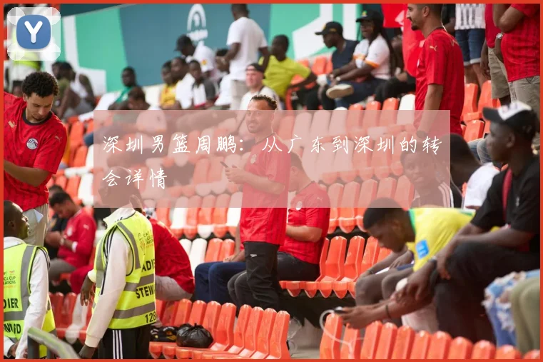 深圳男篮周鹏：从广东到深圳的转会详情