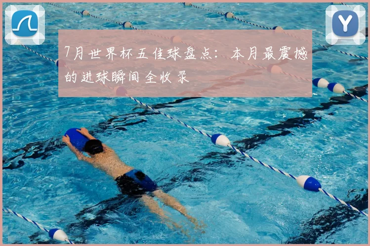 7月世界杯五佳球盘点:本月最震撼的进球瞬间全收录