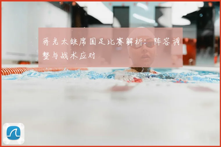 蒋光太缺席国足比赛解析：阵容调整与战术应对