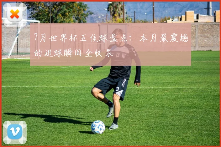 7月世界杯五佳球盘点：本月最震撼的进球瞬间全收录