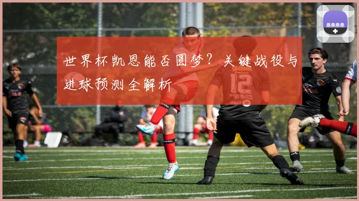 世界杯凯恩能否圆梦?关键战役与进球预测全解析