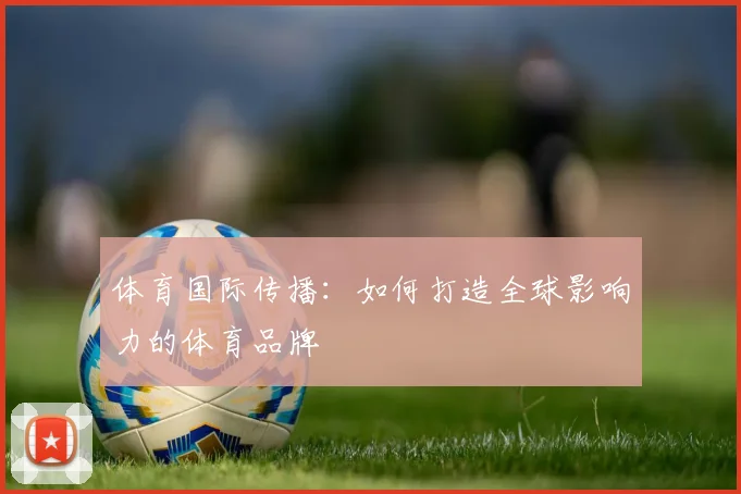 体育国际传播:如何打造全球影响力的体育品牌