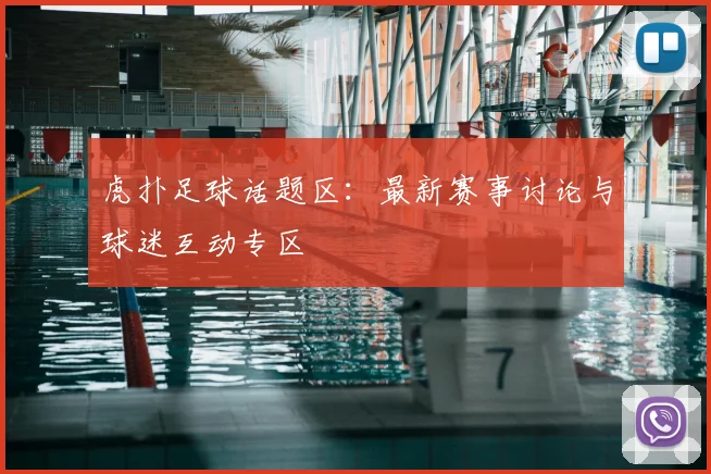 虎扑足球话题区：最新赛事讨论与球迷互动专区