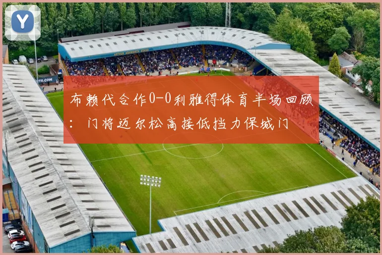 布赖代合作0-0利雅得体育半场回顾：门将迈尔松高接低挡力保城门