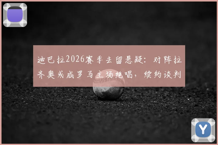 迪巴拉2026赛季去留悬疑:对阵拉齐奥或成罗马主场绝唱,续约谈判至今无进展