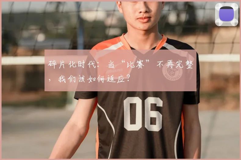 碎片化时代:当“比赛”不再完整,我们该如何适应?