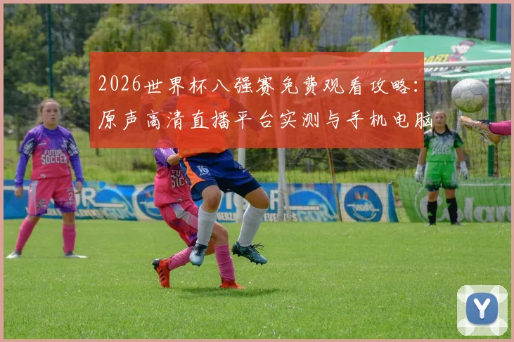 2026世界杯八强赛免费观看攻略：原声高清直播平台实测与手机电脑观看方法