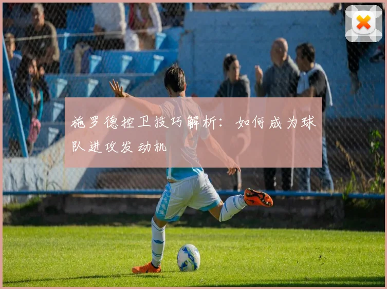 施罗德控卫技巧解析：如何成为球队进攻发动机
