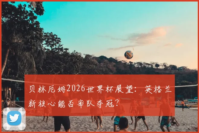 贝林厄姆2026世界杯展望：英格兰新核心能否率队夺冠？