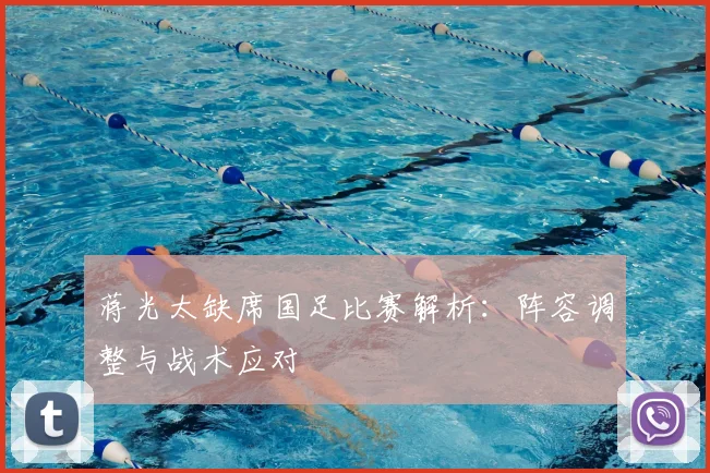 蒋光太缺席国足比赛解析：阵容调整与战术应对