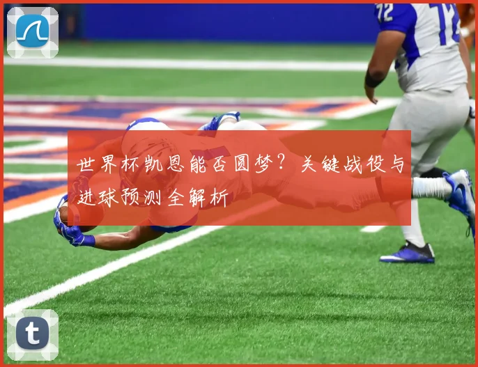 世界杯凯恩能否圆梦？关键战役与进球预测全解析