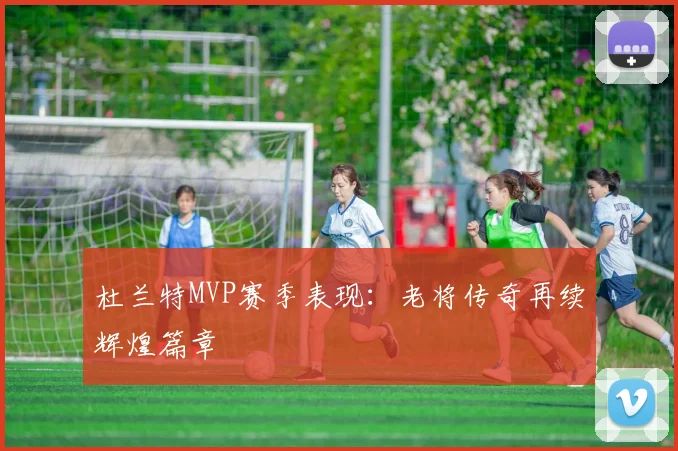 杜兰特MVP赛季表现:老将传奇再续辉煌篇章
