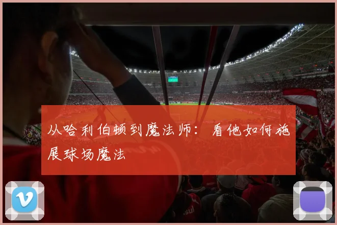 从哈利伯顿到魔法师：看他如何施展球场魔法
