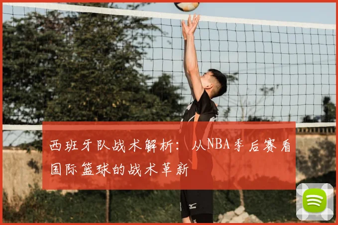 西班牙队战术解析：从NBA季后赛看国际篮球的战术革新