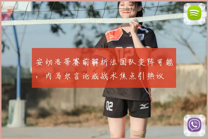 安切洛蒂赛前解析法国队变阵可能，内马尔言论成战术焦点引热议
