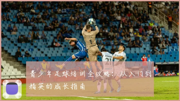 青少年足球培训全攻略:从入门到精英的成长指南