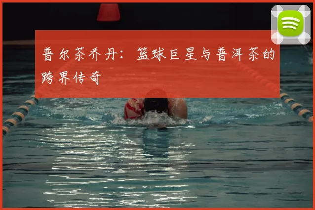 普尔茶乔丹:篮球巨星与普洱茶的跨界传奇