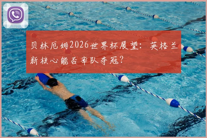贝林厄姆2026世界杯展望:英格兰新核心能否率队夺冠?