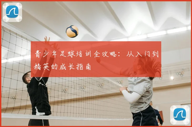 青少年足球培训全攻略：从入门到精英的成长指南