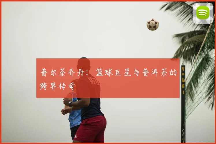普尔茶乔丹：篮球巨星与普洱茶的跨界传奇