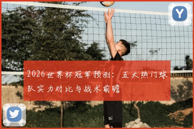 2026世界杯冠军预测：五大热门球队实力对比与战术前瞻