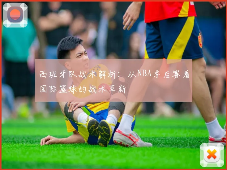 西班牙队战术解析:从NBA季后赛看国际篮球的战术革新