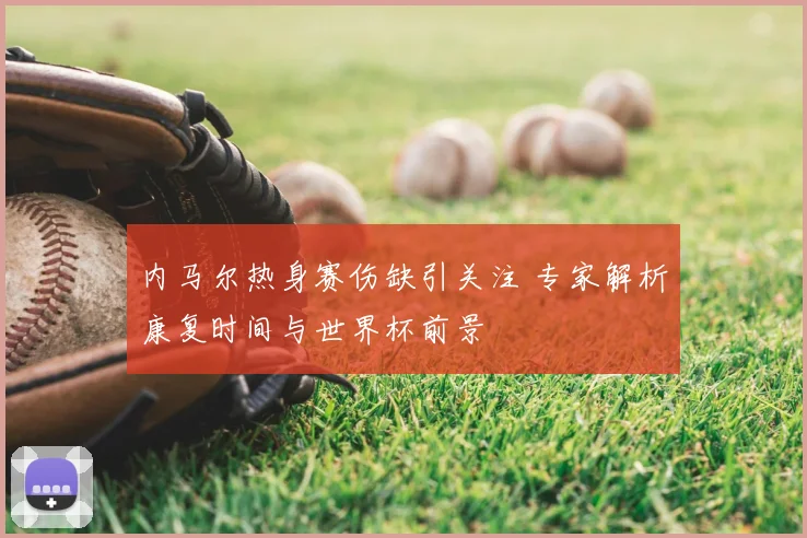 内马尔热身赛伤缺引关注 专家解析康复时间与世界杯前景