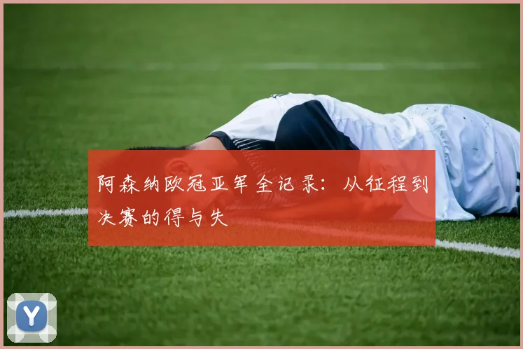 阿森纳欧冠亚军全记录:从征程到决赛的得与失