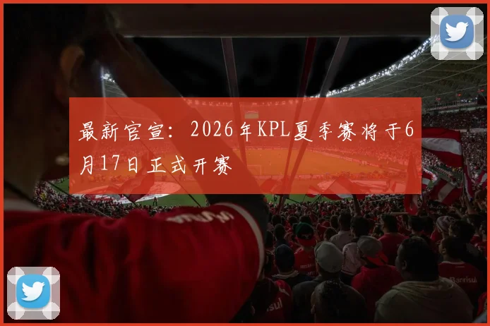 最新官宣:2026年KPL夏季赛将于6月17日正式开赛