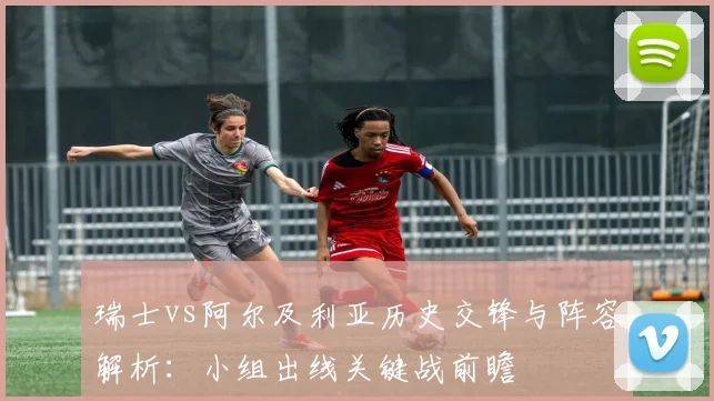 瑞士vs阿尔及利亚历史交锋与阵容解析：小组出线关键战前瞻