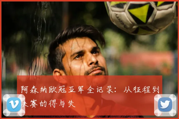 阿森纳欧冠亚军全记录：从征程到决赛的得与失
