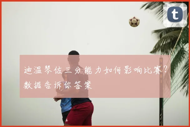 迪温琴佐三分能力如何影响比赛?数据告诉你答案