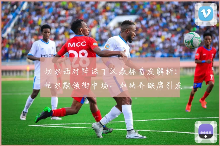 切尔西对阵诺丁汉森林首发解析：帕尔默领衔中场，加纳乔缺席引发关注