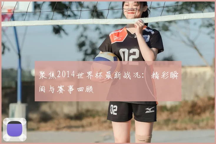 聚焦2014世界杯最新战况：精彩瞬间与赛事回顾