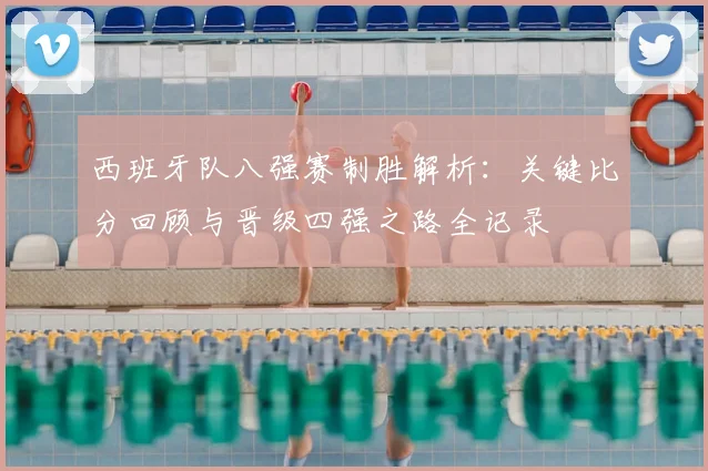 西班牙队八强赛制胜解析：关键比分回顾与晋级四强之路全记录